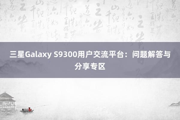 三星Galaxy S9300用户交流平台：问题解答与分享专区